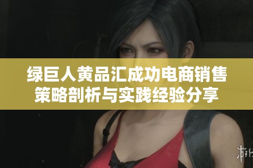 綠巨人黃品匯成功電商銷售策略剖析與實(shí)踐經(jīng)驗(yàn)分享