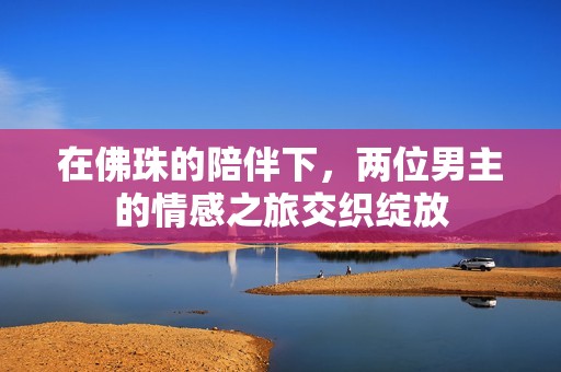 在佛珠的陪伴下，兩位男主的情感之旅交織綻放