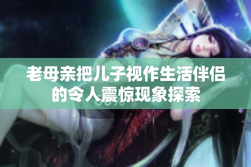 老母親把兒子視作生活伴侶的令人震驚現(xiàn)象探索