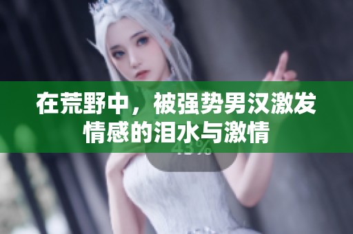 在荒野中，被強勢男漢激發(fā)情感的淚水與激情