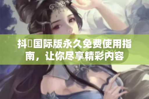 抖抈國際版永久免費使用指南，讓你盡享精彩內(nèi)容