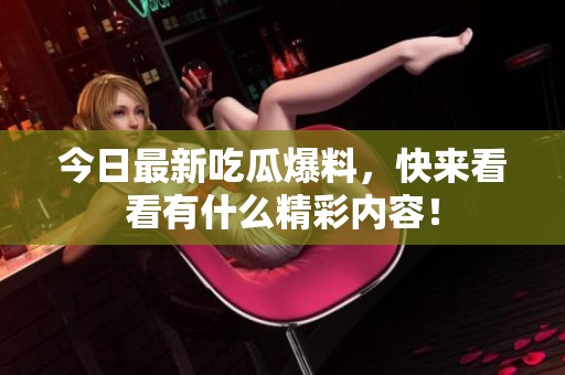 今日最新吃瓜爆料，快來看看有什么精彩內(nèi)容！