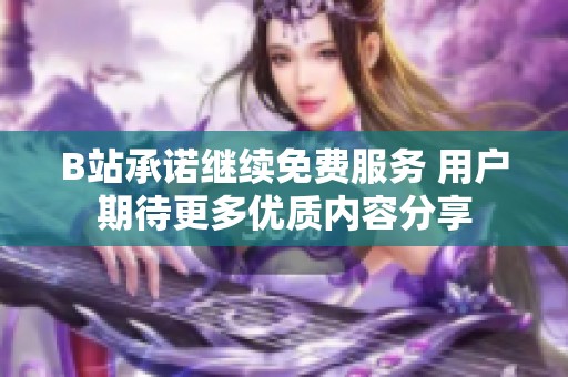 B站承諾繼續(xù)免費服務(wù) 用戶期待更多優(yōu)質(zhì)內(nèi)容分享