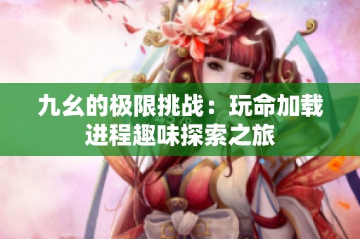 九幺的極限挑戰(zhàn)：玩命加載進(jìn)程趣味探索之旅