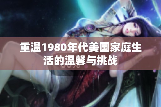 重溫1980年代美國家庭生活的溫馨與挑戰(zhàn)