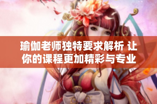 瑜伽老師獨(dú)特要求解析 讓你的課程更加精彩與專(zhuān)業(yè)
