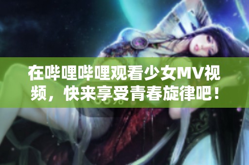 在嗶哩嗶哩觀看少女MV視頻，快來享受青春旋律吧！
