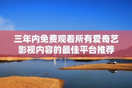 三年內(nèi)免費(fèi)觀看所有愛(ài)奇藝影視內(nèi)容的最佳平臺(tái)推薦