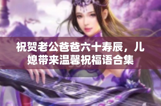 祝賀老公爸爸六十壽辰，兒媳帶來溫馨祝福語合集