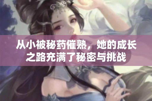 從小被秘藥催熟，她的成長(zhǎng)之路充滿了秘密與挑戰(zhàn)