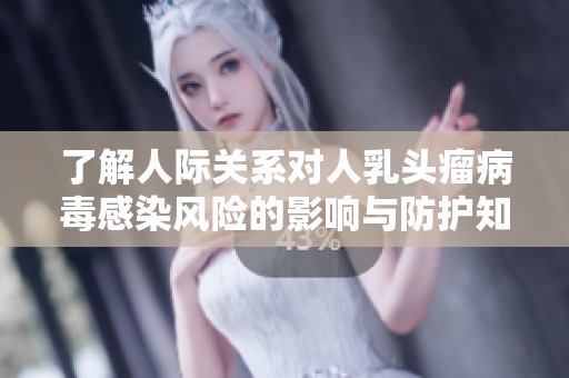 了解人際關(guān)系對(duì)人乳頭瘤病毒感染風(fēng)險(xiǎn)的影響與防護(hù)知識(shí)