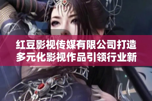 紅豆影視傳媒有限公司打造多元化影視作品引領行業(yè)新風潮