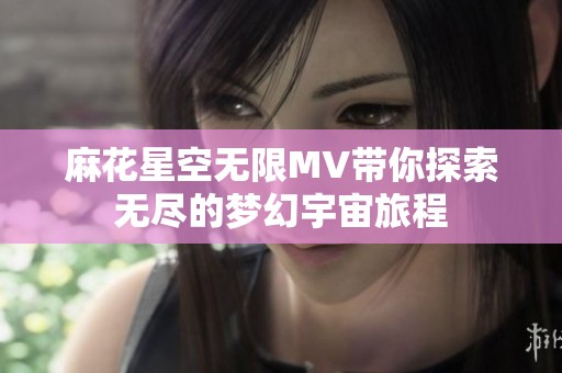 麻花星空無限MV帶你探索無盡的夢幻宇宙旅程