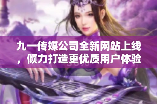 九一傳媒公司全新網(wǎng)站上線，傾力打造更優(yōu)質(zhì)用戶體驗(yàn)