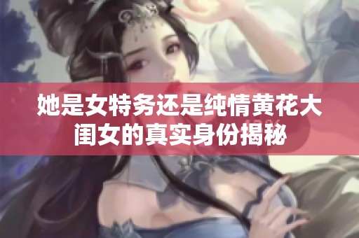 她是女特務(wù)還是純情黃花大閨女的真實(shí)身份揭秘