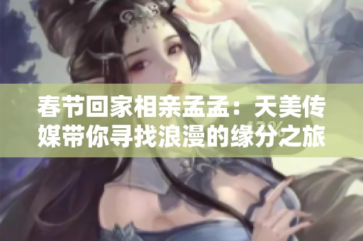 春節(jié)回家相親孟孟：天美傳媒帶你尋找浪漫的緣分之旅