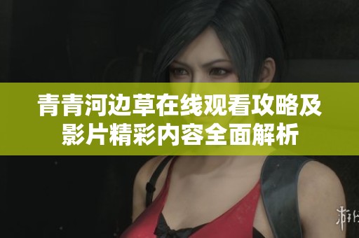 青青河邊草在線觀看攻略及影片精彩內(nèi)容全面解析