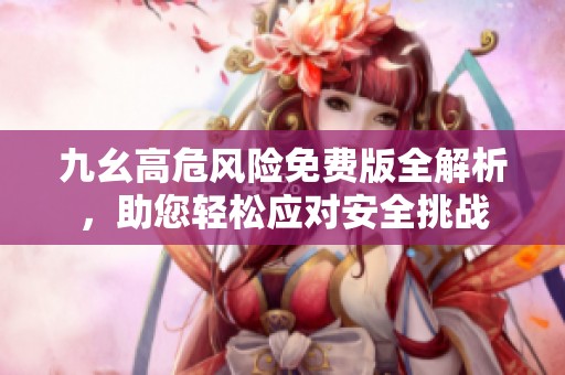 九幺高危風(fēng)險(xiǎn)免費(fèi)版全解析，助您輕松應(yīng)對安全挑戰(zhàn)