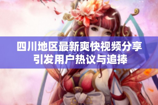 四川地區(qū)最新爽快視頻分享 引發(fā)用戶熱議與追捧