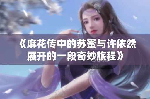 《麻花傳中的蘇蜜與許依然展開的一段奇妙旅程》