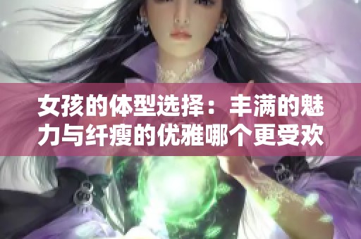 女孩的體型選擇：豐滿(mǎn)的魅力與纖瘦的優(yōu)雅哪個(gè)更受歡迎