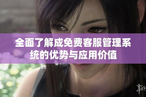 全面了解成免費(fèi)客服管理系統(tǒng)的優(yōu)勢(shì)與應(yīng)用價(jià)值