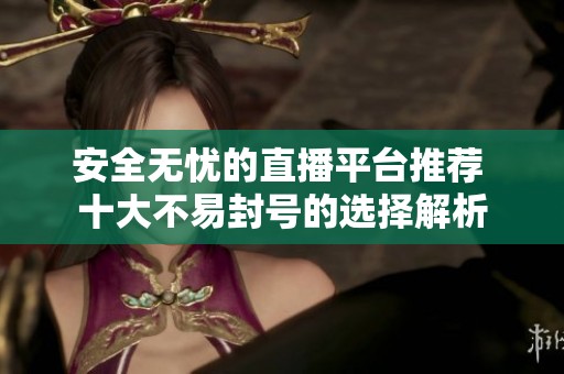 安全無憂的直播平臺推薦 十大不易封號的選擇解析