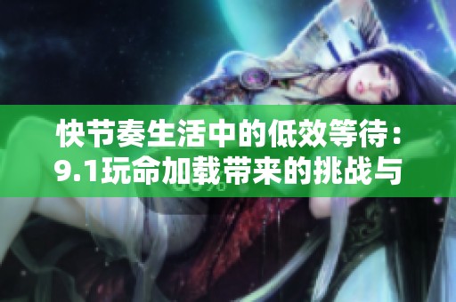 快節(jié)奏生活中的低效等待：9.1玩命加載帶來(lái)的挑戰(zhàn)與反思