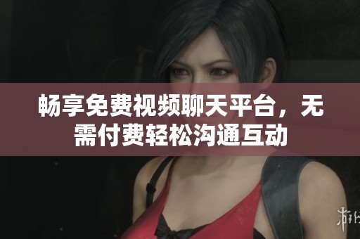 暢享免費(fèi)視頻聊天平臺(tái)，無(wú)需付費(fèi)輕松溝通互動(dòng)