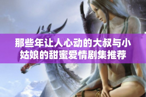 那些年讓人心動的大叔與小姑娘的甜蜜愛情劇集推薦