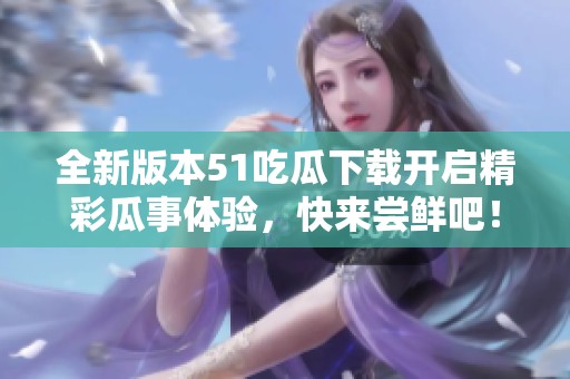 全新版本51吃瓜下載開啟精彩瓜事體驗，快來嘗鮮吧！