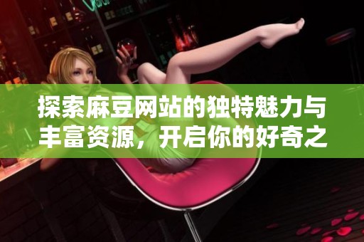 探索麻豆網(wǎng)站的獨(dú)特魅力與豐富資源，開啟你的好奇之旅