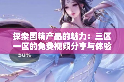 探索國(guó)精產(chǎn)品的魅力：三區(qū)一區(qū)的免費(fèi)視頻分享與體驗(yàn)