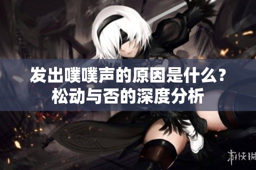 發(fā)出噗噗聲的原因是什么？松動(dòng)與否的深度分析