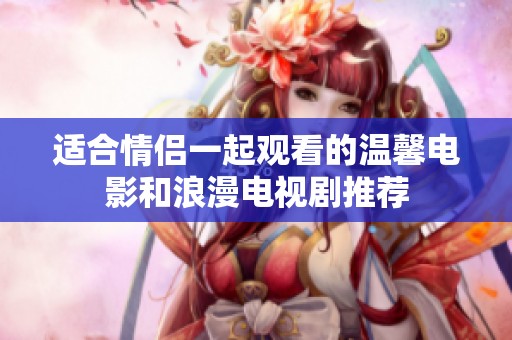 適合情侶一起觀看的溫馨電影和浪漫電視劇推薦