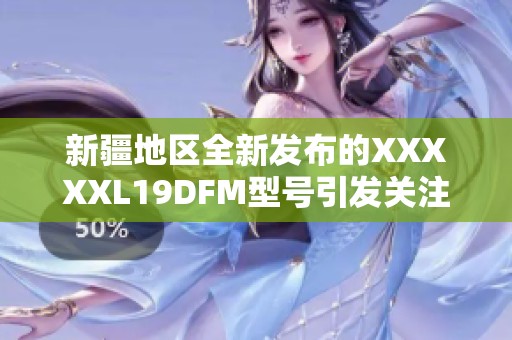 新疆地區(qū)全新發(fā)布的XXXXXL19DFM型號引發(fā)關(guān)注與熱議