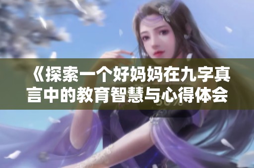 《探索一個(gè)好媽媽在九字真言中的教育智慧與心得體會(huì)》