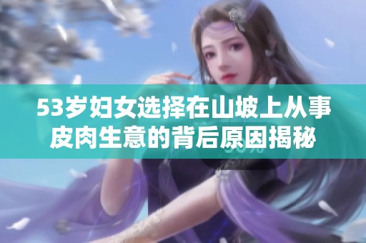 53歲婦女選擇在山坡上從事皮肉生意的背后原因揭秘