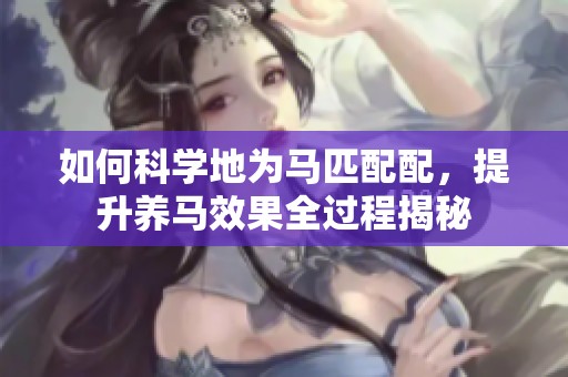 如何科學(xué)地為馬匹配配，提升養(yǎng)馬效果全過程揭秘