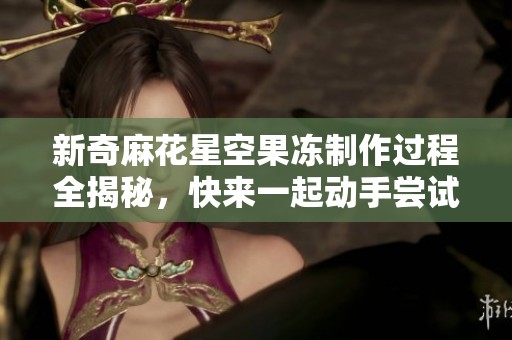 新奇麻花星空果凍制作過程全揭秘，快來一起動手嘗試吧