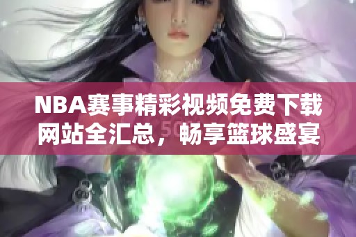 NBA賽事精彩視頻免費下載網(wǎng)站全匯總，暢享籃球盛宴