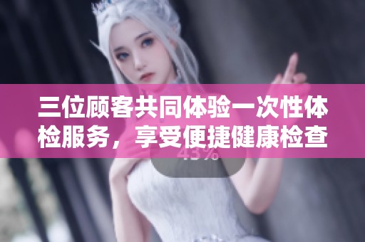 三位顧客共同體驗(yàn)一次性體檢服務(wù)，享受便捷健康檢查