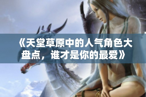 《天堂草原中的人氣角色大盤點，誰才是你的最愛》