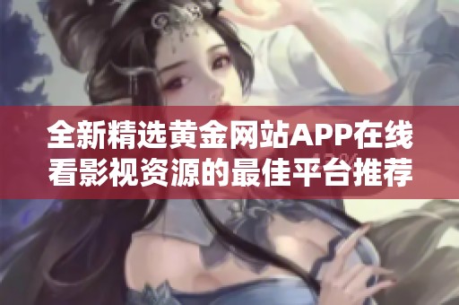 全新精選黃金網(wǎng)站APP在線看影視資源的最佳平臺(tái)推薦