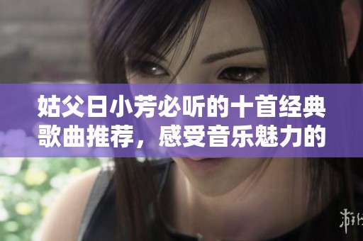 姑父日小芳必聽的十首經(jīng)典歌曲推薦，感受音樂魅力的旅程
