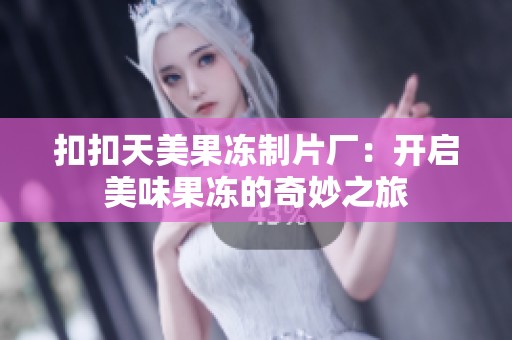 扣扣天美果凍制片廠：開啟美味果凍的奇妙之旅