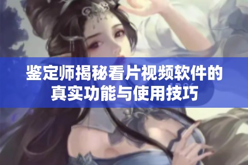 鑒定師揭秘看片視頻軟件的真實(shí)功能與使用技巧
