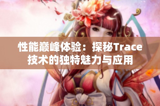性能巔峰體驗(yàn)：探秘Trace技術(shù)的獨(dú)特魅力與應(yīng)用