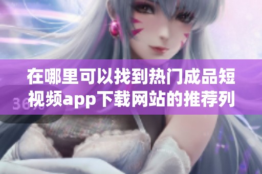 在哪里可以找到熱門成品短視頻app下載網(wǎng)站的推薦列表