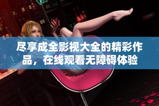 盡享成全影視大全的精彩作品，在線觀看無障礙體驗